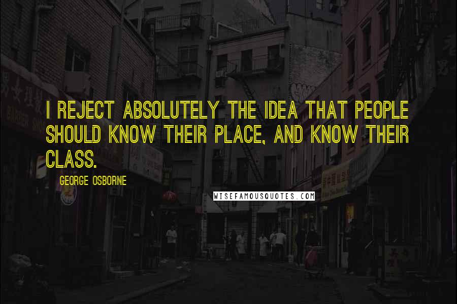 George Osborne Quotes: I reject absolutely the idea that people should know their place, and know their class.