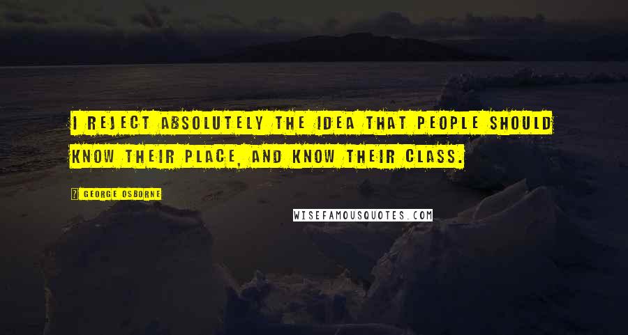 George Osborne Quotes: I reject absolutely the idea that people should know their place, and know their class.