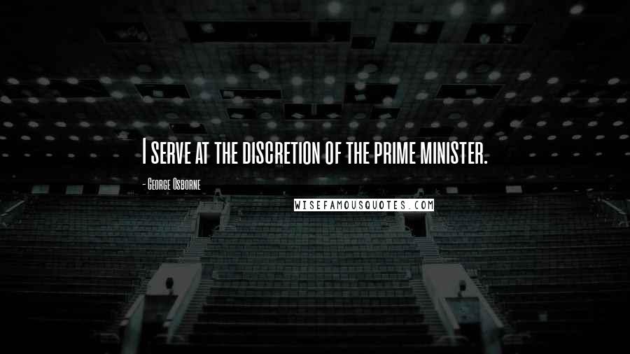 George Osborne Quotes: I serve at the discretion of the prime minister.