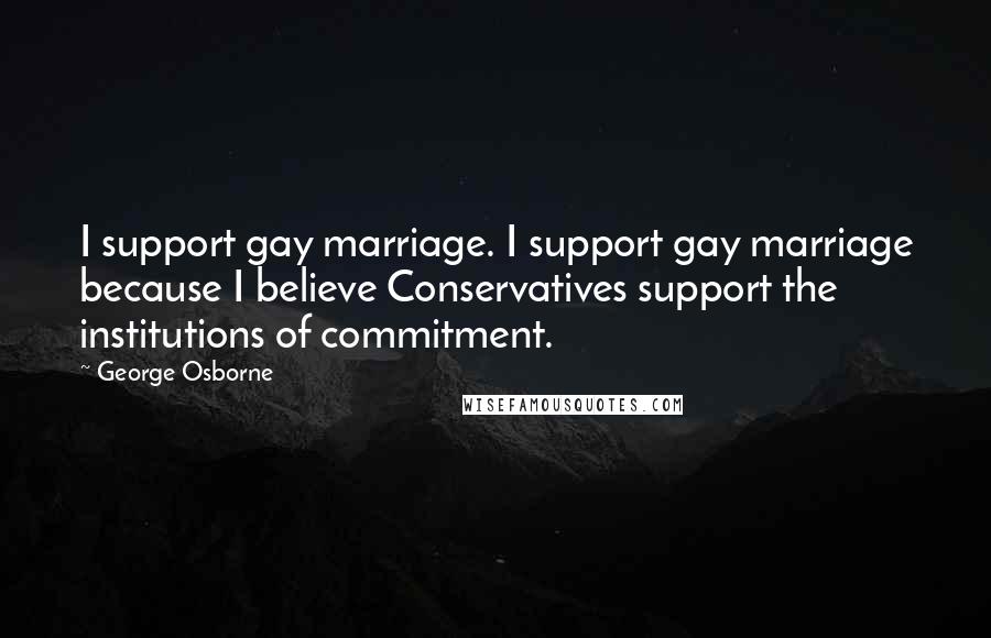 George Osborne Quotes: I support gay marriage. I support gay marriage because I believe Conservatives support the institutions of commitment.