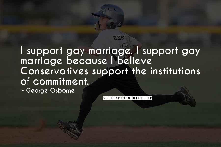 George Osborne Quotes: I support gay marriage. I support gay marriage because I believe Conservatives support the institutions of commitment.