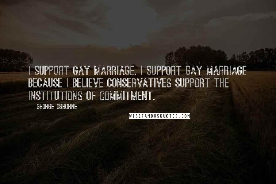 George Osborne Quotes: I support gay marriage. I support gay marriage because I believe Conservatives support the institutions of commitment.
