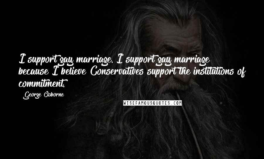 George Osborne Quotes: I support gay marriage. I support gay marriage because I believe Conservatives support the institutions of commitment.