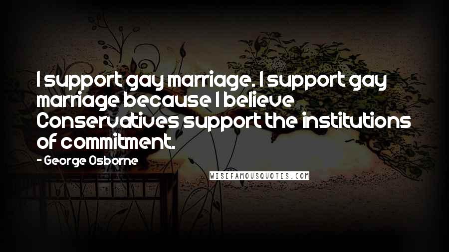 George Osborne Quotes: I support gay marriage. I support gay marriage because I believe Conservatives support the institutions of commitment.