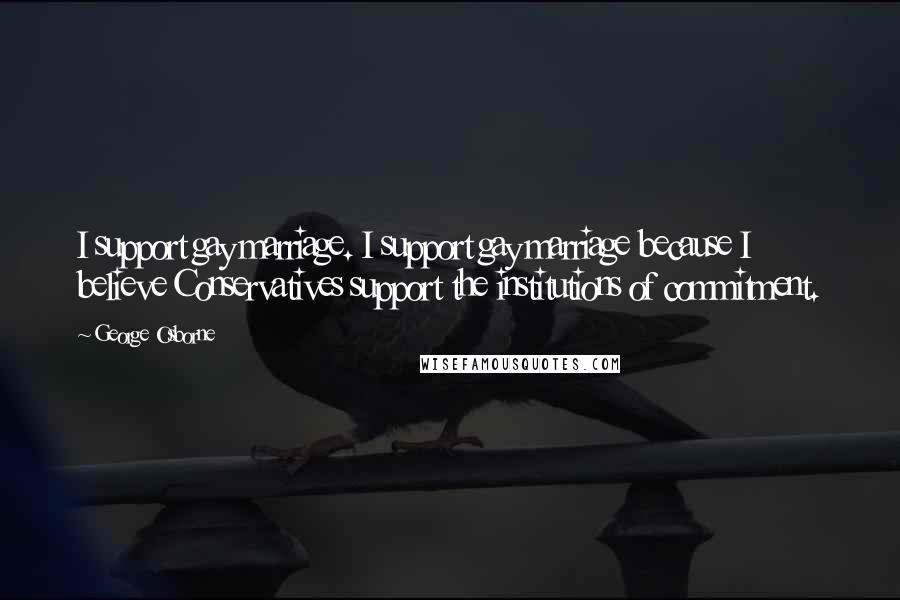George Osborne Quotes: I support gay marriage. I support gay marriage because I believe Conservatives support the institutions of commitment.
