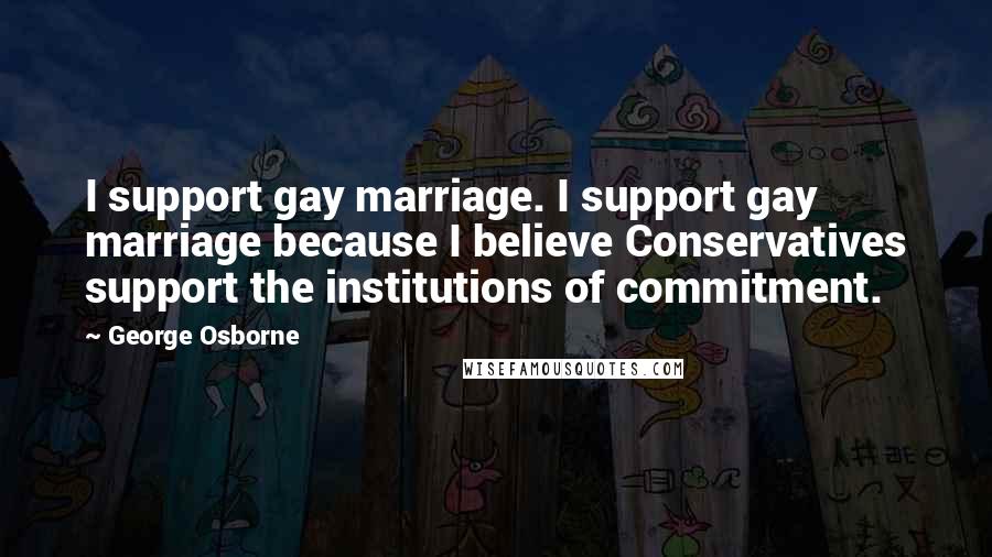 George Osborne Quotes: I support gay marriage. I support gay marriage because I believe Conservatives support the institutions of commitment.