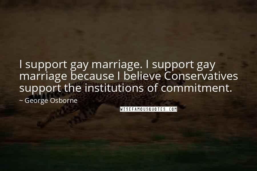George Osborne Quotes: I support gay marriage. I support gay marriage because I believe Conservatives support the institutions of commitment.
