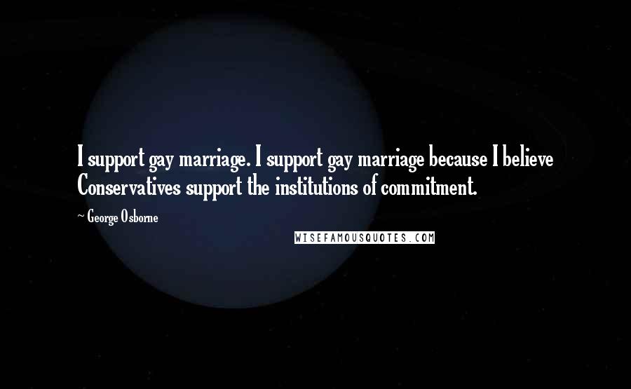 George Osborne Quotes: I support gay marriage. I support gay marriage because I believe Conservatives support the institutions of commitment.
