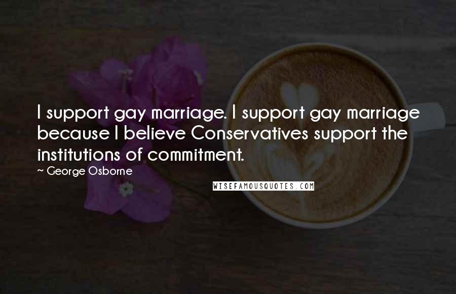 George Osborne Quotes: I support gay marriage. I support gay marriage because I believe Conservatives support the institutions of commitment.