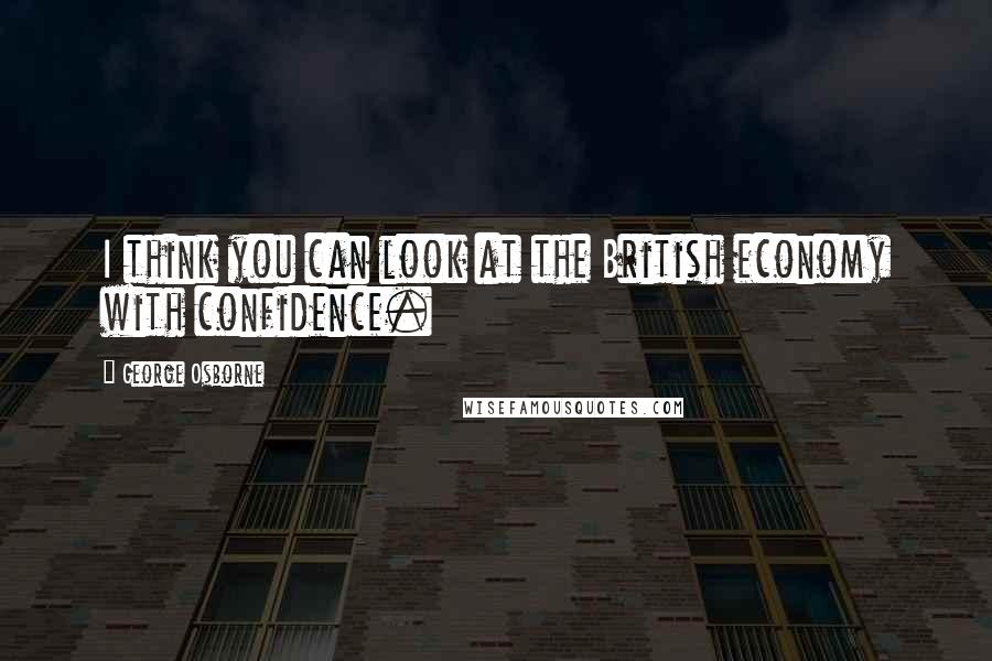 George Osborne Quotes: I think you can look at the British economy with confidence.