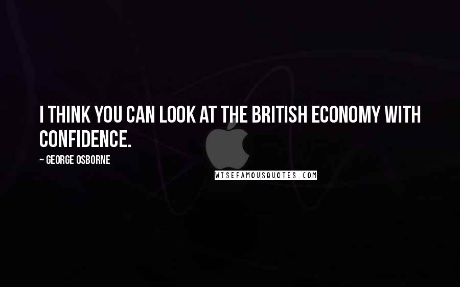 George Osborne Quotes: I think you can look at the British economy with confidence.