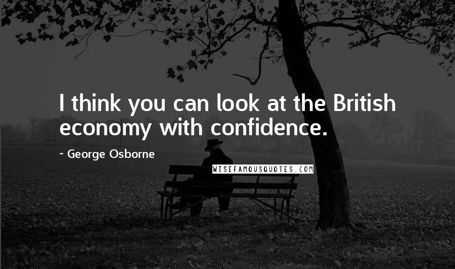 George Osborne Quotes: I think you can look at the British economy with confidence.