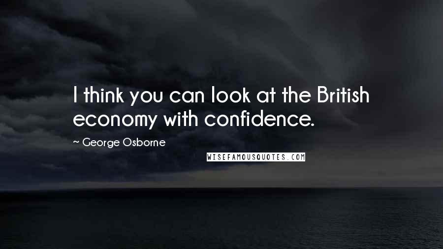 George Osborne Quotes: I think you can look at the British economy with confidence.