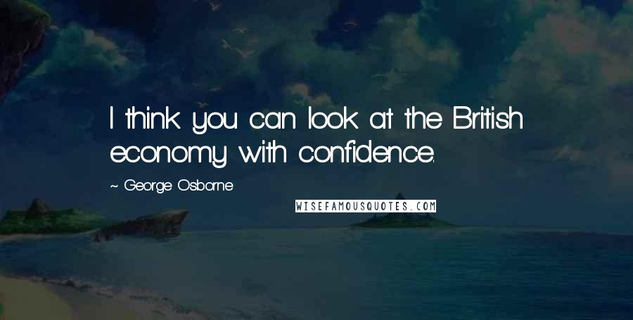 George Osborne Quotes: I think you can look at the British economy with confidence.