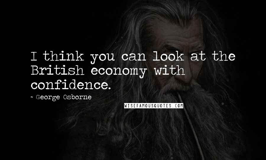 George Osborne Quotes: I think you can look at the British economy with confidence.