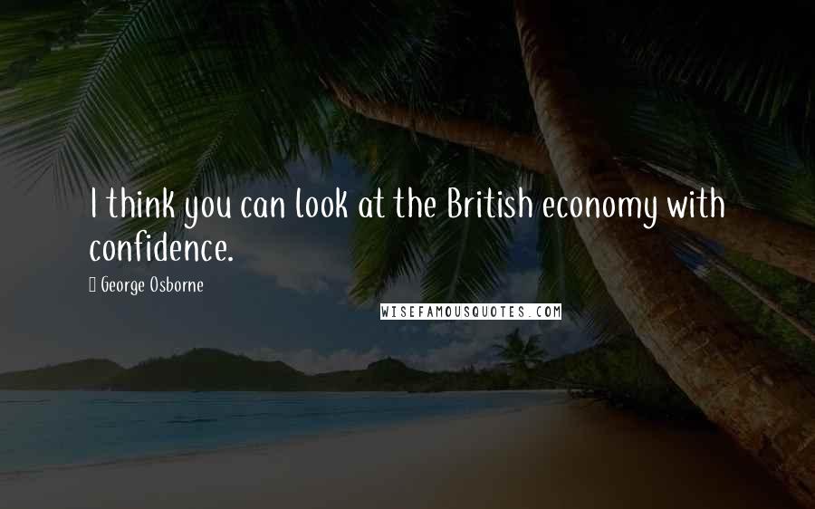 George Osborne Quotes: I think you can look at the British economy with confidence.