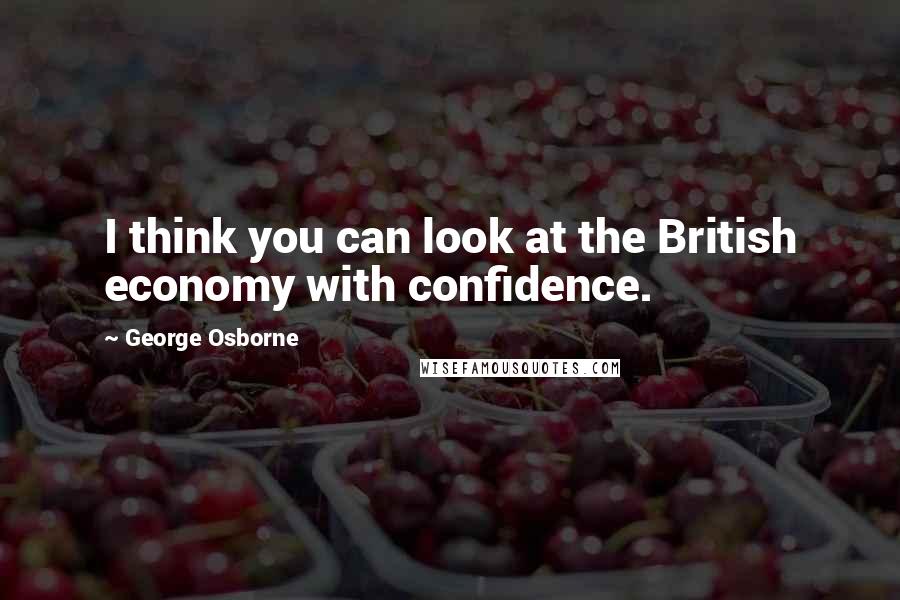 George Osborne Quotes: I think you can look at the British economy with confidence.