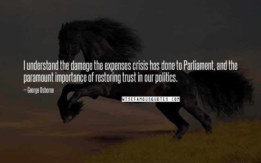 George Osborne Quotes: I understand the damage the expenses crisis has done to Parliament, and the paramount importance of restoring trust in our politics.