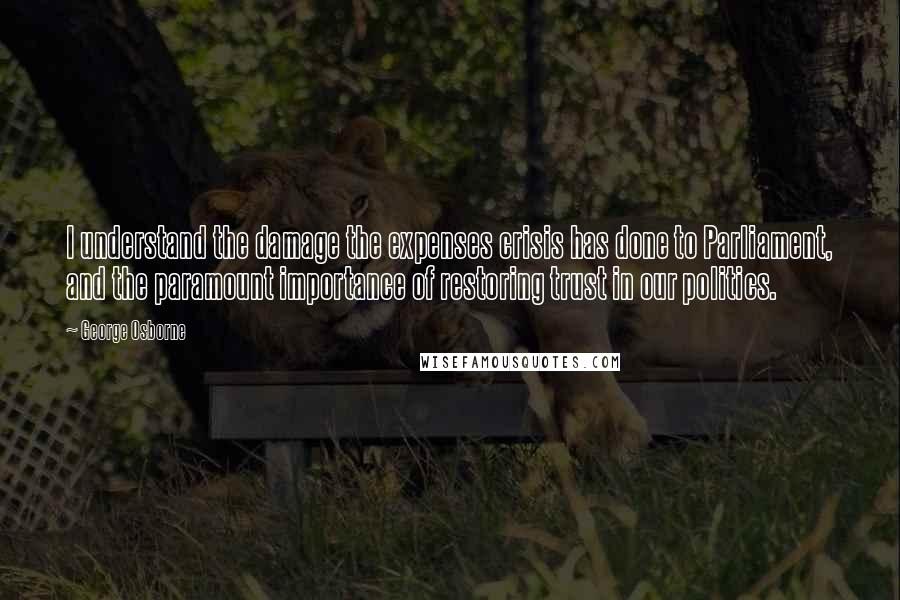 George Osborne Quotes: I understand the damage the expenses crisis has done to Parliament, and the paramount importance of restoring trust in our politics.