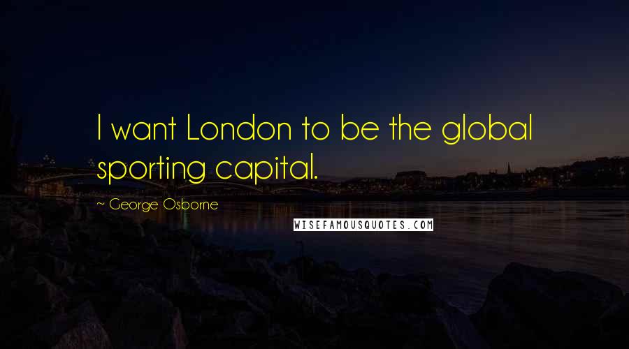 George Osborne Quotes: I want London to be the global sporting capital.