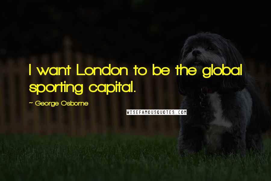 George Osborne Quotes: I want London to be the global sporting capital.