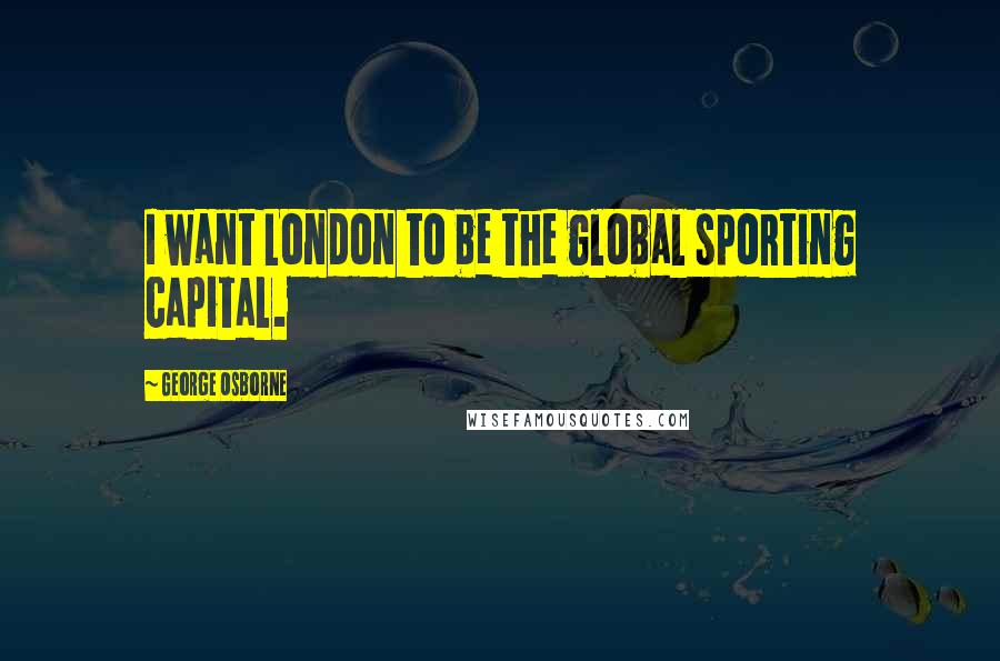 George Osborne Quotes: I want London to be the global sporting capital.