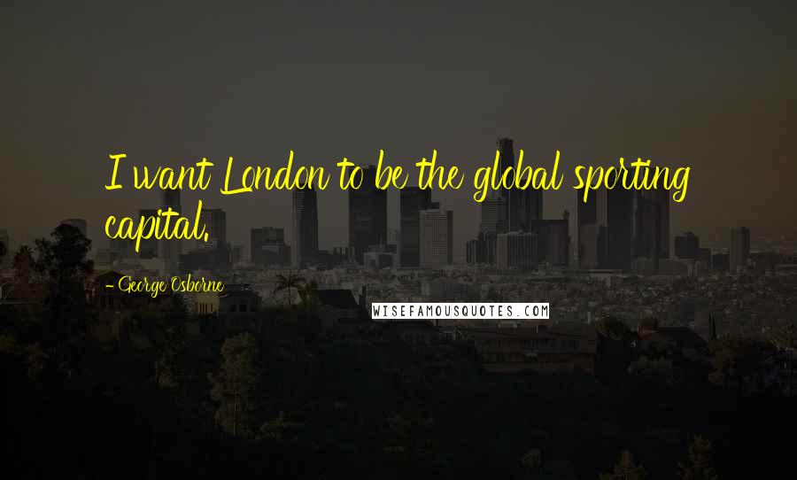 George Osborne Quotes: I want London to be the global sporting capital.