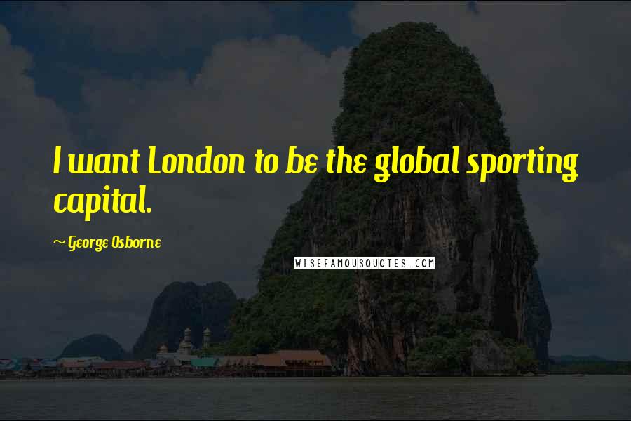 George Osborne Quotes: I want London to be the global sporting capital.