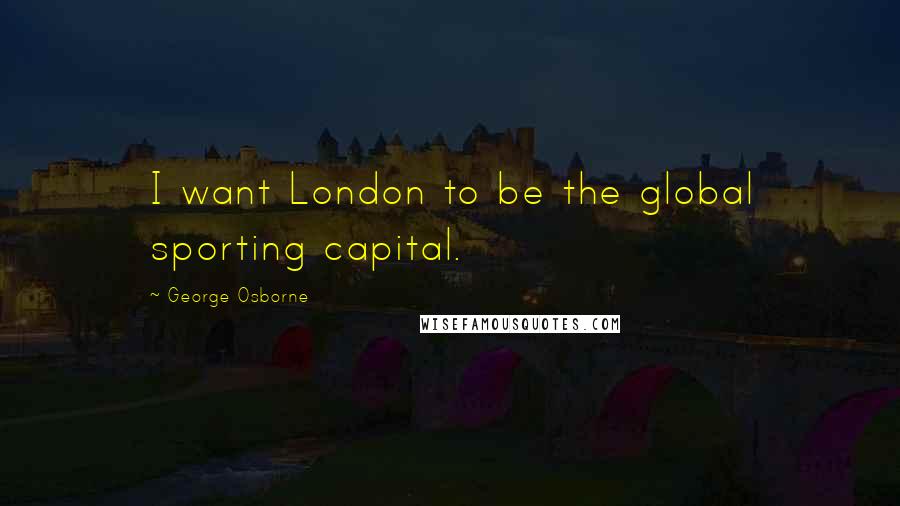 George Osborne Quotes: I want London to be the global sporting capital.