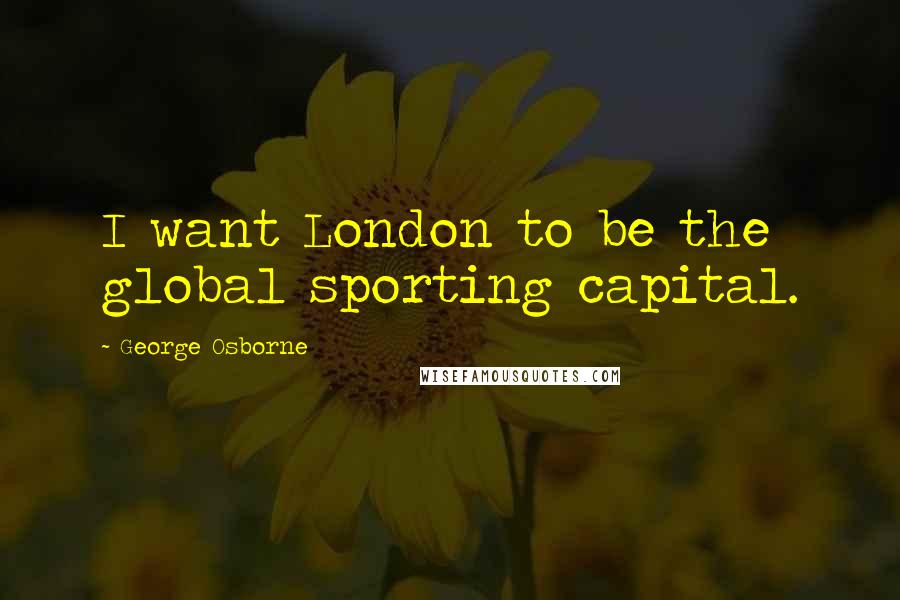 George Osborne Quotes: I want London to be the global sporting capital.