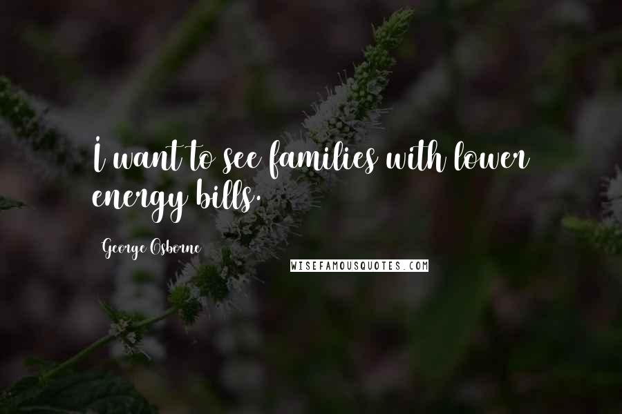 George Osborne Quotes: I want to see families with lower energy bills.