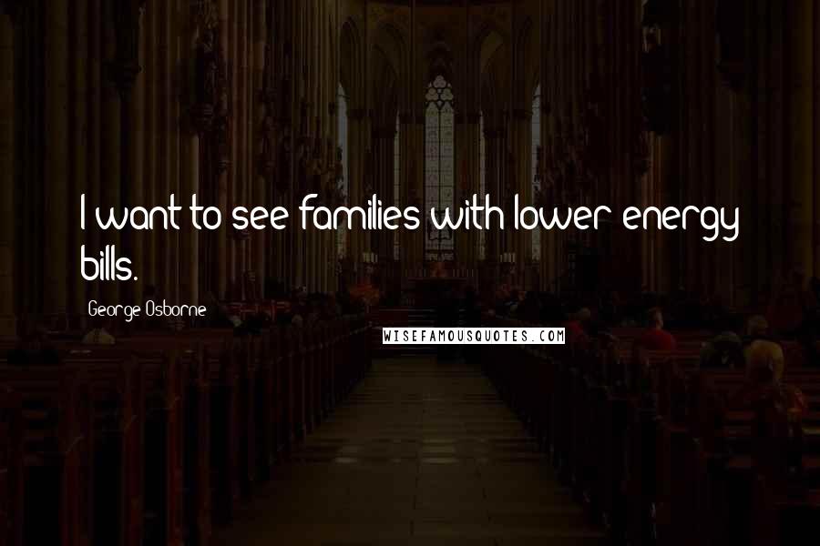 George Osborne Quotes: I want to see families with lower energy bills.