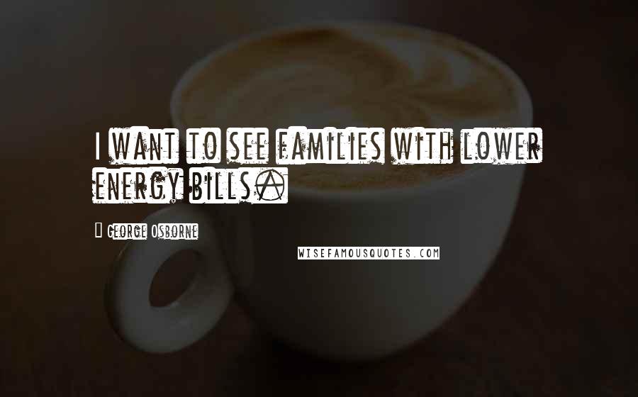 George Osborne Quotes: I want to see families with lower energy bills.