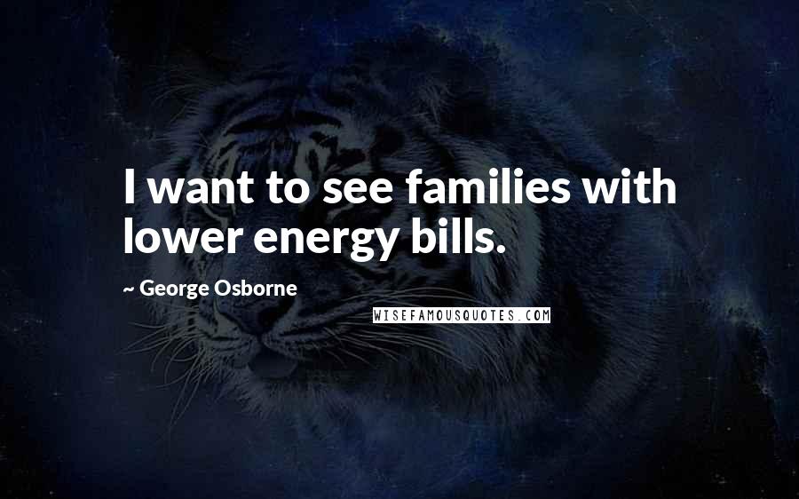 George Osborne Quotes: I want to see families with lower energy bills.