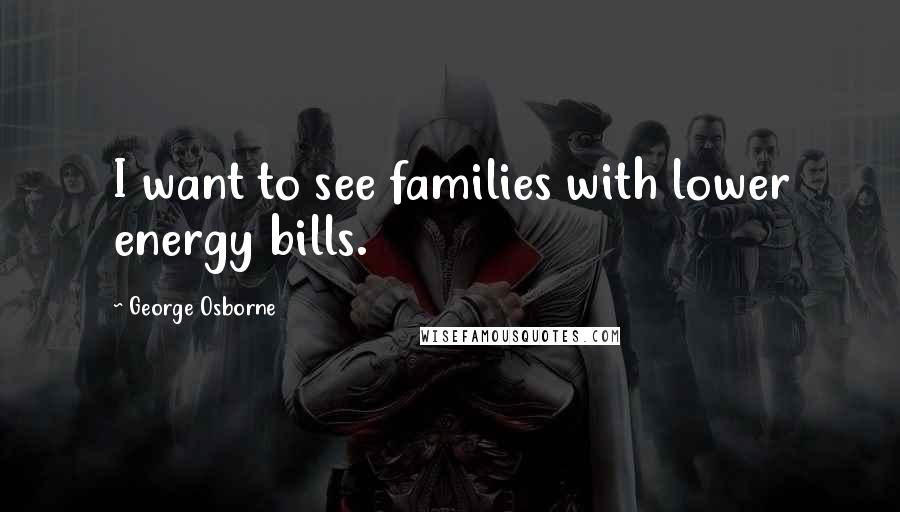 George Osborne Quotes: I want to see families with lower energy bills.