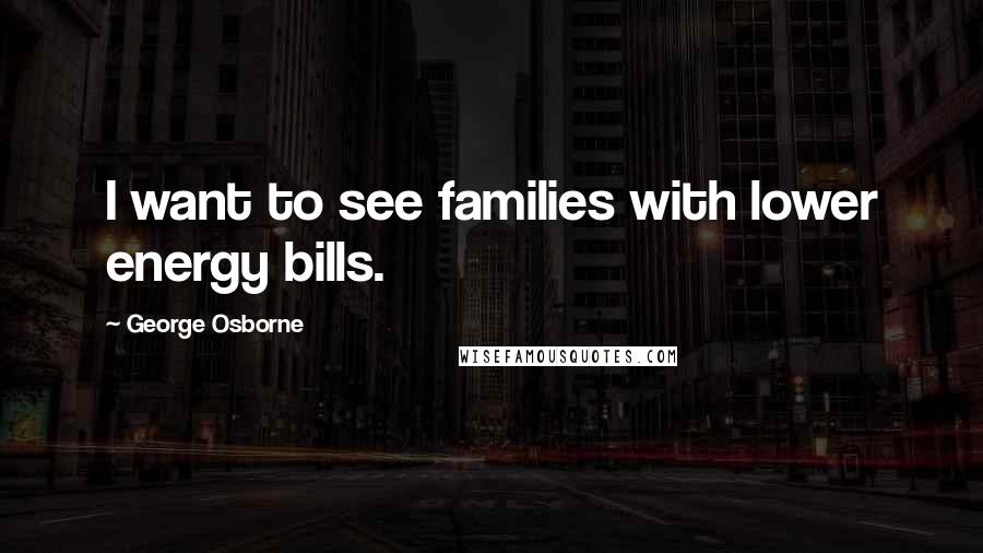 George Osborne Quotes: I want to see families with lower energy bills.