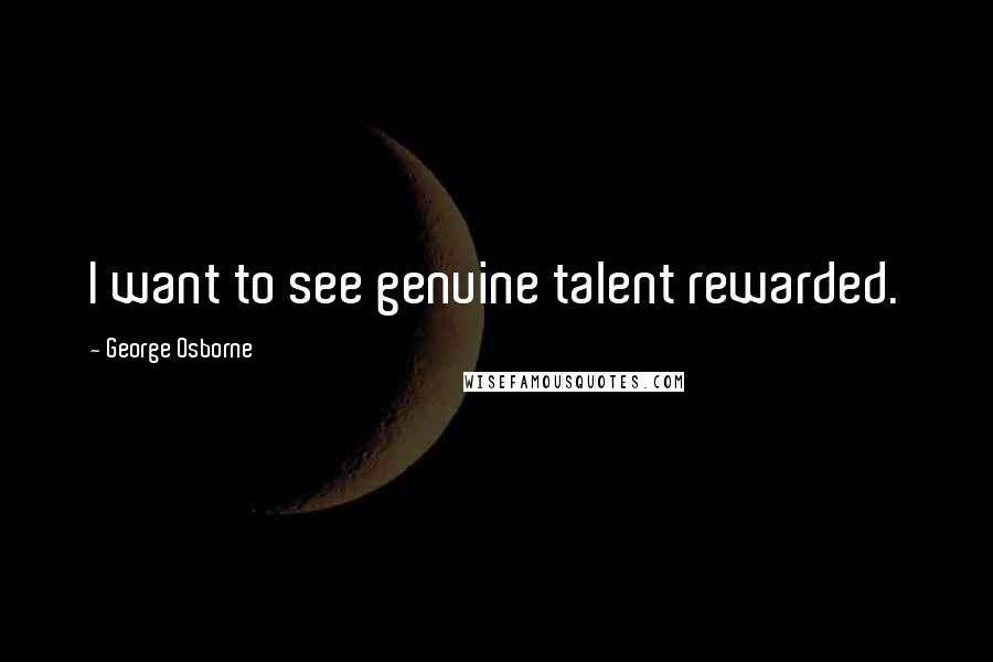 George Osborne Quotes: I want to see genuine talent rewarded.