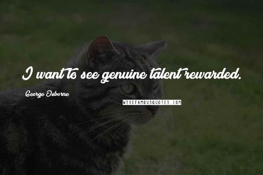 George Osborne Quotes: I want to see genuine talent rewarded.