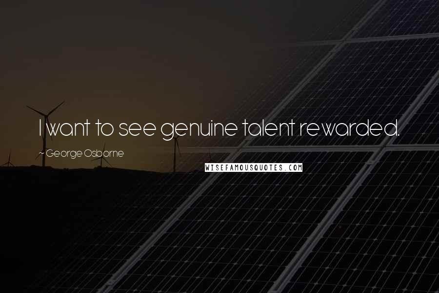 George Osborne Quotes: I want to see genuine talent rewarded.