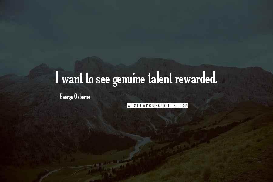George Osborne Quotes: I want to see genuine talent rewarded.