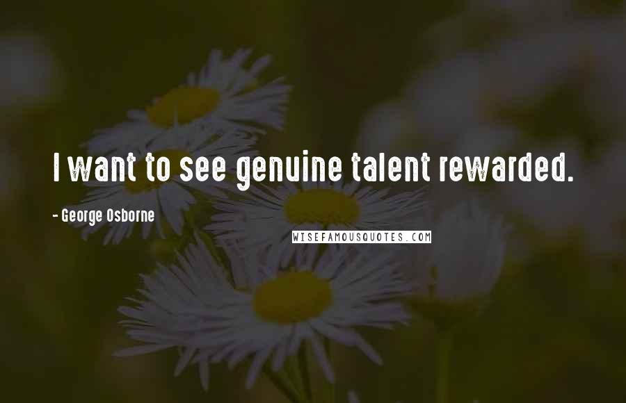 George Osborne Quotes: I want to see genuine talent rewarded.