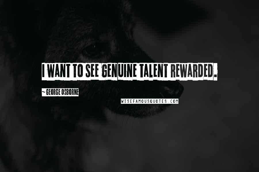 George Osborne Quotes: I want to see genuine talent rewarded.