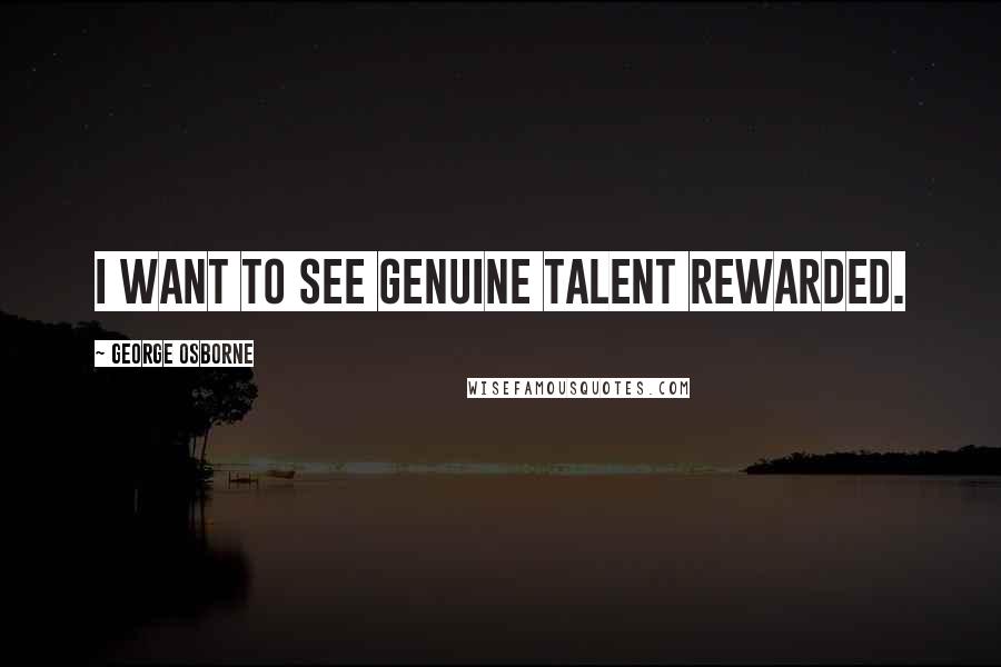 George Osborne Quotes: I want to see genuine talent rewarded.