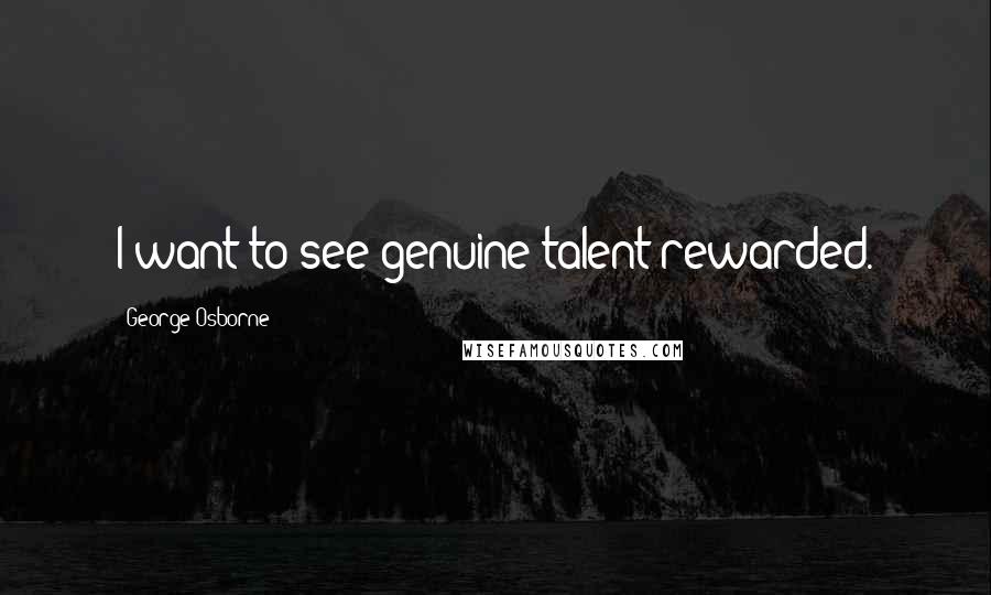 George Osborne Quotes: I want to see genuine talent rewarded.