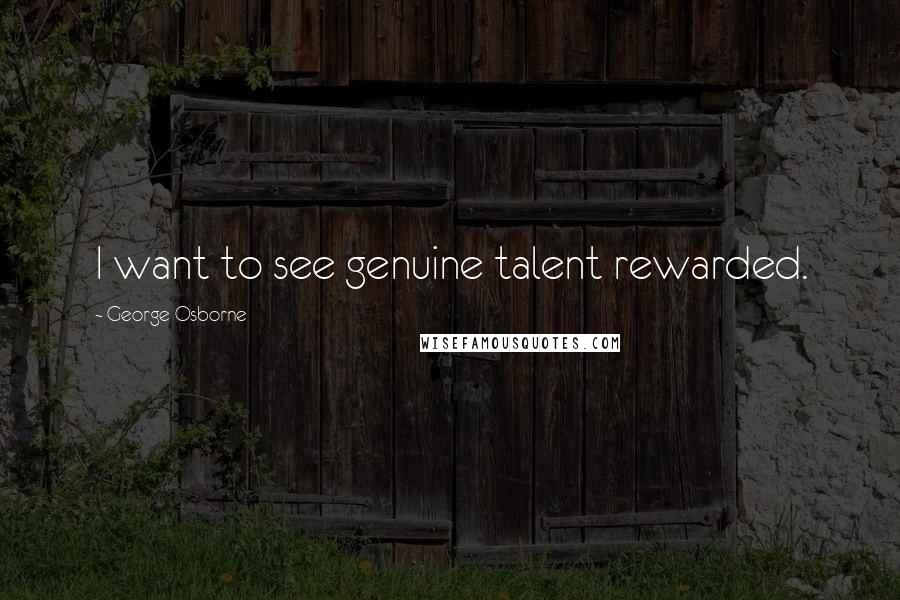 George Osborne Quotes: I want to see genuine talent rewarded.