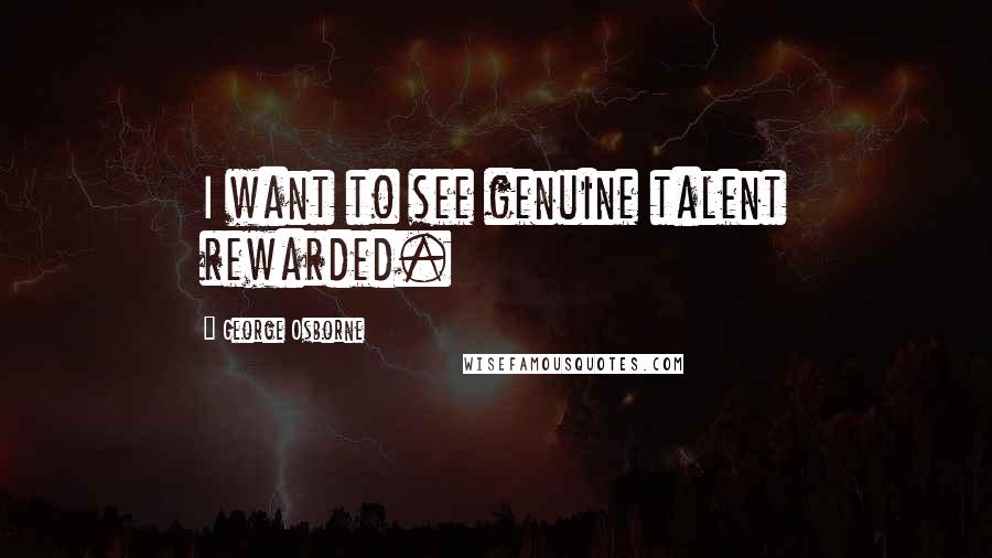 George Osborne Quotes: I want to see genuine talent rewarded.