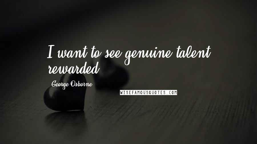 George Osborne Quotes: I want to see genuine talent rewarded.