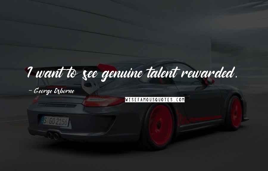 George Osborne Quotes: I want to see genuine talent rewarded.