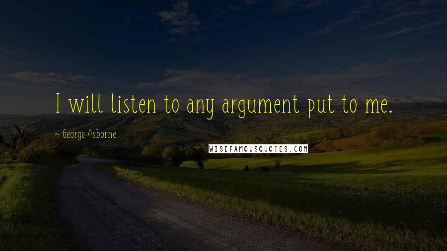 George Osborne Quotes: I will listen to any argument put to me.