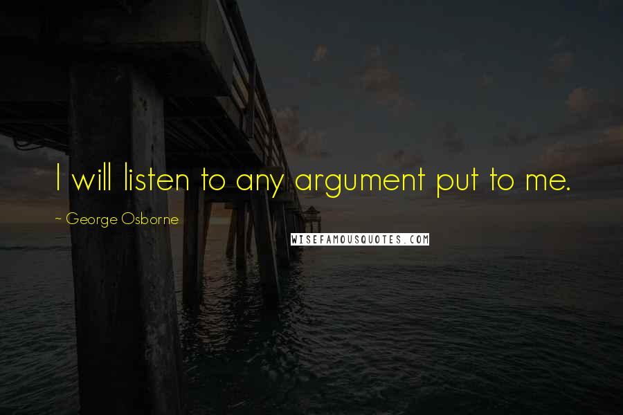 George Osborne Quotes: I will listen to any argument put to me.